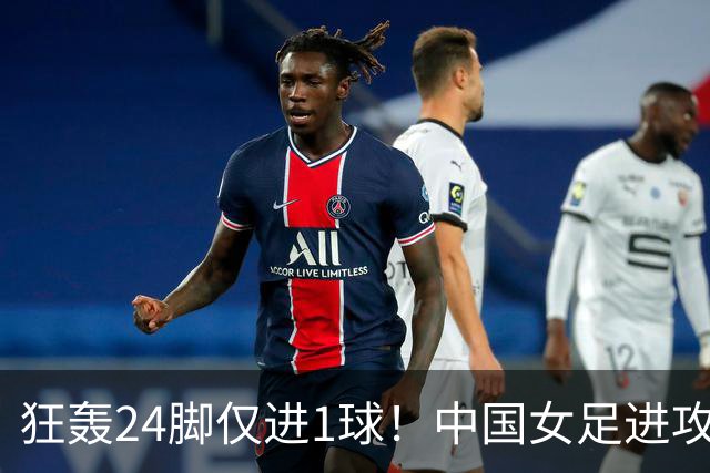 狂轰24脚仅进1球！中国女足进攻效率堪忧无缘亚运连胜